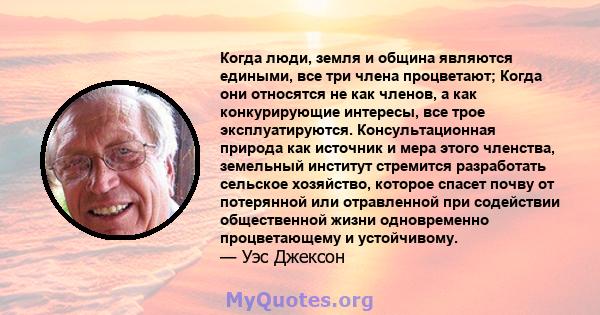 Когда люди, земля и община являются едиными, все три члена процветают; Когда они относятся не как членов, а как конкурирующие интересы, все трое эксплуатируются. Консультационная природа как источник и мера этого