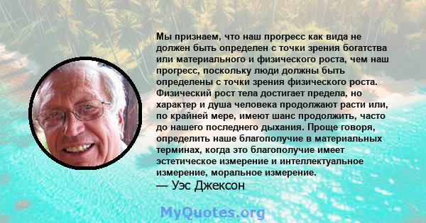 Мы признаем, что наш прогресс как вида не должен быть определен с точки зрения богатства или материального и физического роста, чем наш прогресс, поскольку люди должны быть определены с точки зрения физического роста.