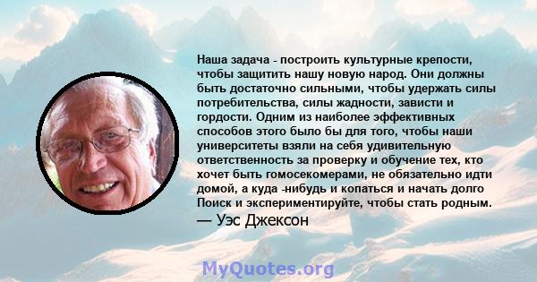 Наша задача - построить культурные крепости, чтобы защитить нашу новую народ. Они должны быть достаточно сильными, чтобы удержать силы потребительства, силы жадности, зависти и гордости. Одним из наиболее эффективных