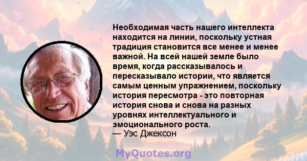 Необходимая часть нашего интеллекта находится на линии, поскольку устная традиция становится все менее и менее важной. На всей нашей земле было время, когда рассказывалось и пересказывало истории, что является самым