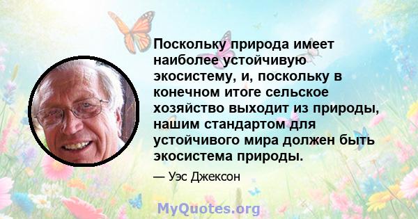 Поскольку природа имеет наиболее устойчивую экосистему, и, поскольку в конечном итоге сельское хозяйство выходит из природы, нашим стандартом для устойчивого мира должен быть экосистема природы.