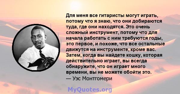 Для меня все гитаристы могут играть, потому что я знаю, что они добираются туда, где они находятся. Это очень сложный инструмент, потому что для начала работать с ним требуются годы, это первое, и похоже, что все