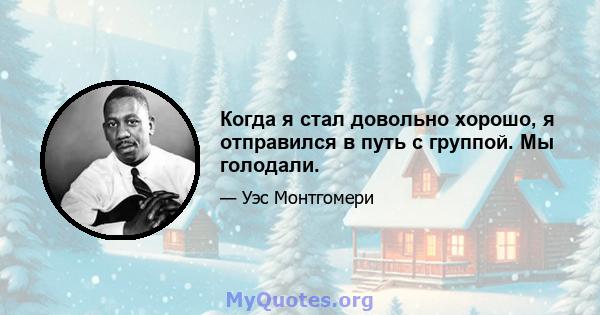 Когда я стал довольно хорошо, я отправился в путь с группой. Мы голодали.