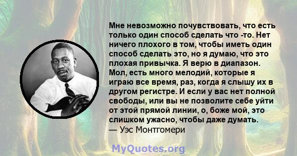 Мне невозможно почувствовать, что есть только один способ сделать что -то. Нет ничего плохого в том, чтобы иметь один способ сделать это, но я думаю, что это плохая привычка. Я верю в диапазон. Мол, есть много мелодий,