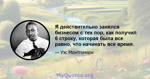 Я действительно занялся бизнесом с тех пор, как получил 6 строку, которая была все равно, что начинать все время.