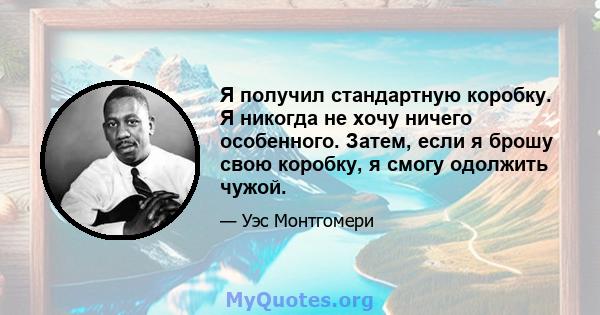 Я получил стандартную коробку. Я никогда не хочу ничего особенного. Затем, если я брошу свою коробку, я смогу одолжить чужой.