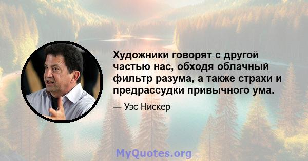 Художники говорят с другой частью нас, обходя облачный фильтр разума, а также страхи и предрассудки привычного ума.