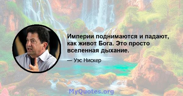 Империи поднимаются и падают, как живот Бога. Это просто вселенная дыхание.