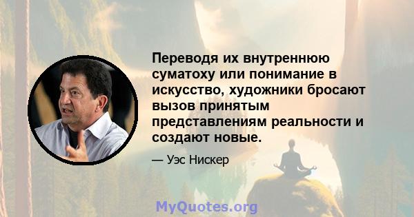 Переводя их внутреннюю суматоху или понимание в искусство, художники бросают вызов принятым представлениям реальности и создают новые.