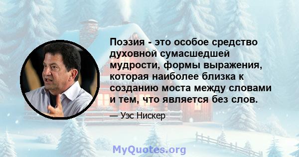 Поэзия - это особое средство духовной сумасшедшей мудрости, формы выражения, которая наиболее близка к созданию моста между словами и тем, что является без слов.