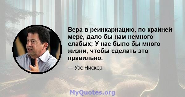 Вера в реинкарнацию, по крайней мере, дало бы нам немного слабых; У нас было бы много жизни, чтобы сделать это правильно.