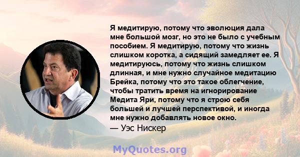 Я медитирую, потому что эволюция дала мне большой мозг, но это не было с учебным пособием. Я медитирую, потому что жизнь слишком коротка, а сидящий замедляет ее. Я медитируюсь, потому что жизнь слишком длинная, и мне