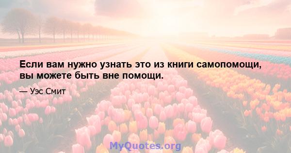 Если вам нужно узнать это из книги самопомощи, вы можете быть вне помощи.