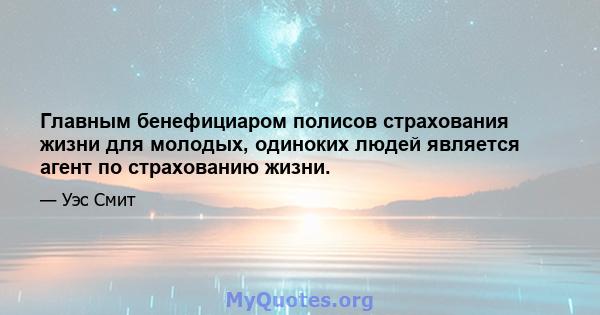 Главным бенефициаром полисов страхования жизни для молодых, одиноких людей является агент по страхованию жизни.