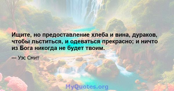 Ищите, но предоставление хлеба и вина, дураков, чтобы льститься, и одеваться прекрасно; и ничто из Бога никогда не будет твоим.