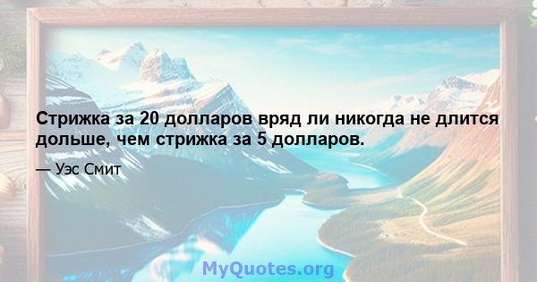 Стрижка за 20 долларов вряд ли никогда не длится дольше, чем стрижка за 5 долларов.