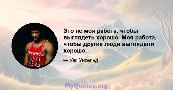 Это не моя работа, чтобы выглядеть хорошо. Моя работа, чтобы другие люди выглядели хорошо.