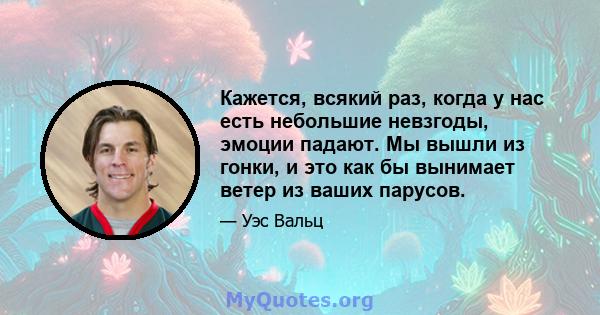 Кажется, всякий раз, когда у нас есть небольшие невзгоды, эмоции падают. Мы вышли из гонки, и это как бы вынимает ветер из ваших парусов.