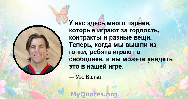 У нас здесь много парней, которые играют за гордость, контракты и разные вещи. Теперь, когда мы вышли из гонки, ребята играют в свободнее, и вы можете увидеть это в нашей игре.