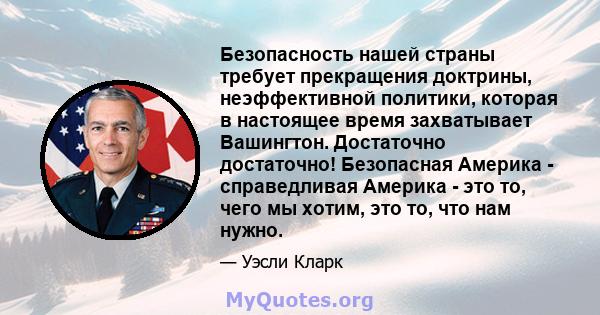 Безопасность нашей страны требует прекращения доктрины, неэффективной политики, которая в настоящее время захватывает Вашингтон. Достаточно достаточно! Безопасная Америка - справедливая Америка - это то, чего мы хотим,