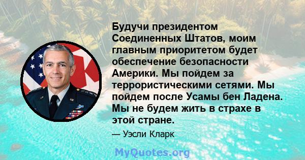 Будучи президентом Соединенных Штатов, моим главным приоритетом будет обеспечение безопасности Америки. Мы пойдем за террористическими сетями. Мы пойдем после Усамы бен Ладена. Мы не будем жить в страхе в этой стране.