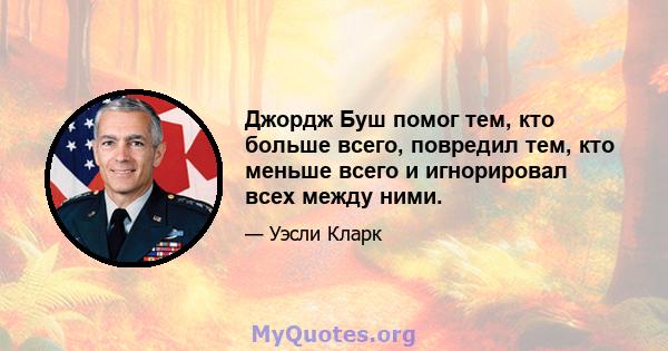 Джордж Буш помог тем, кто больше всего, повредил тем, кто меньше всего и игнорировал всех между ними.