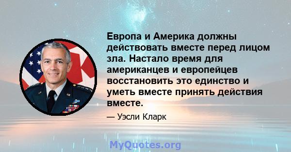 Европа и Америка должны действовать вместе перед лицом зла. Настало время для американцев и европейцев восстановить это единство и уметь вместе принять действия вместе.