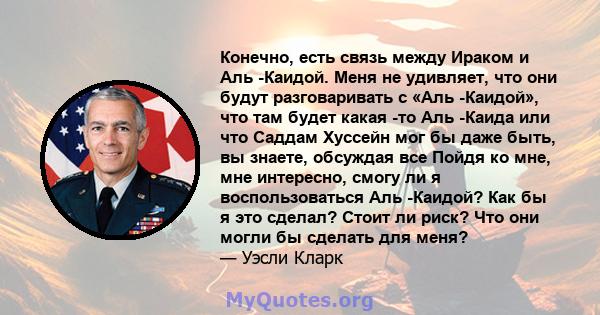 Конечно, есть связь между Ираком и Аль -Каидой. Меня не удивляет, что они будут разговаривать с «Аль -Каидой», что там будет какая -то Аль -Каида или что Саддам Хуссейн мог бы даже быть, вы знаете, обсуждая все Пойдя ко 