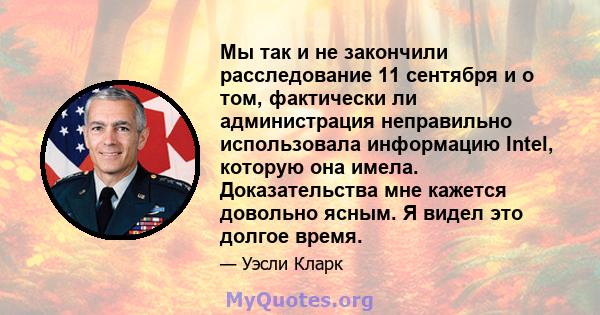 Мы так и не закончили расследование 11 сентября и о том, фактически ли администрация неправильно использовала информацию Intel, которую она имела. Доказательства мне кажется довольно ясным. Я видел это долгое время.