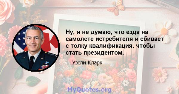 Ну, я не думаю, что езда на самолете истребителя и сбивает с толку квалификация, чтобы стать президентом.