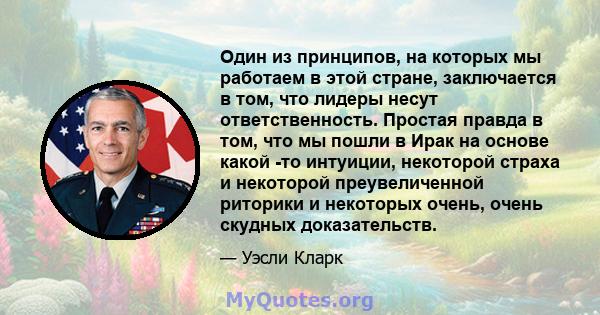 Один из принципов, на которых мы работаем в этой стране, заключается в том, что лидеры несут ответственность. Простая правда в том, что мы пошли в Ирак на основе какой -то интуиции, некоторой страха и некоторой