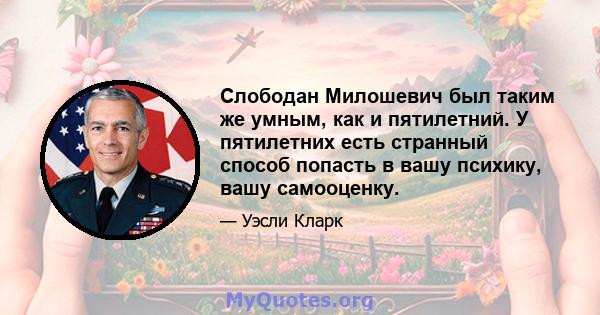 Слободан Милошевич был таким же умным, как и пятилетний. У пятилетних есть странный способ попасть в вашу психику, вашу самооценку.