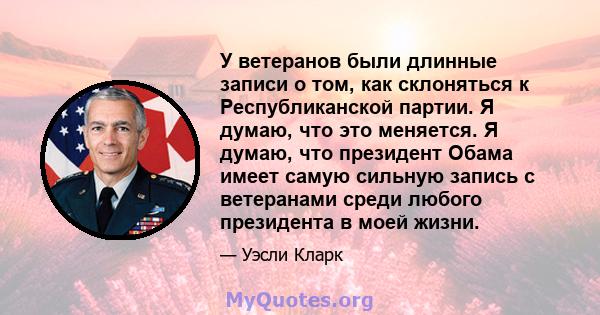 У ветеранов были длинные записи о том, как склоняться к Республиканской партии. Я думаю, что это меняется. Я думаю, что президент Обама имеет самую сильную запись с ветеранами среди любого президента в моей жизни.