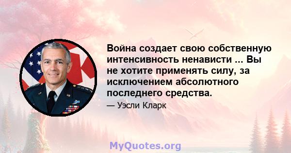 Война создает свою собственную интенсивность ненависти ... Вы не хотите применять силу, за исключением абсолютного последнего средства.