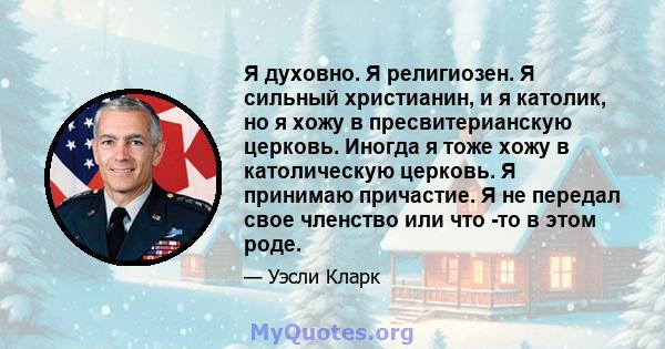 Я духовно. Я религиозен. Я сильный христианин, и я католик, но я хожу в пресвитерианскую церковь. Иногда я тоже хожу в католическую церковь. Я принимаю причастие. Я не передал свое членство или что -то в этом роде.