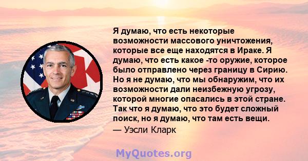 Я думаю, что есть некоторые возможности массового уничтожения, которые все еще находятся в Ираке. Я думаю, что есть какое -то оружие, которое было отправлено через границу в Сирию. Но я не думаю, что мы обнаружим, что