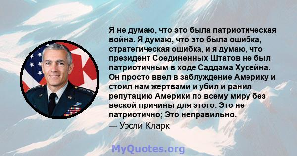 Я не думаю, что это была патриотическая война. Я думаю, что это была ошибка, стратегическая ошибка, и я думаю, что президент Соединенных Штатов не был патриотичным в ходе Саддама Хусейна. Он просто ввел в заблуждение