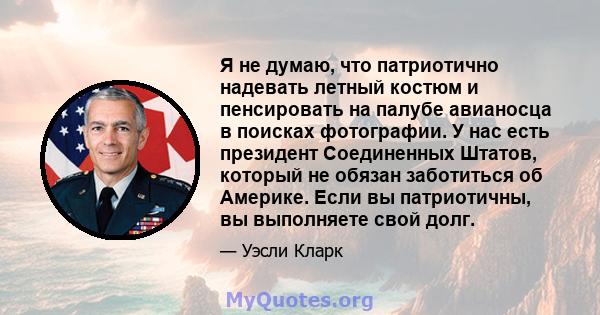 Я не думаю, что патриотично надевать летный костюм и пенсировать на палубе авианосца в поисках фотографии. У нас есть президент Соединенных Штатов, который не обязан заботиться об Америке. Если вы патриотичны, вы