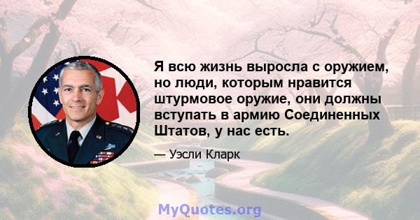 Я всю жизнь выросла с оружием, но люди, которым нравится штурмовое оружие, они должны вступать в армию Соединенных Штатов, у нас есть.