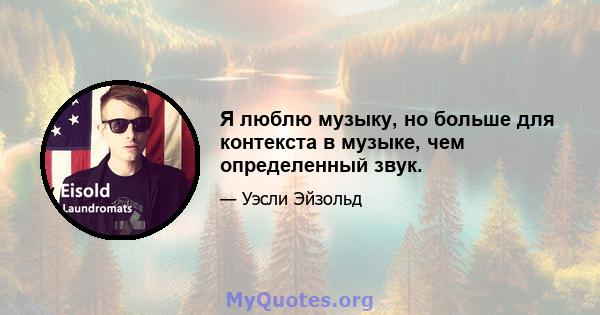 Я люблю музыку, но больше для контекста в музыке, чем определенный звук.