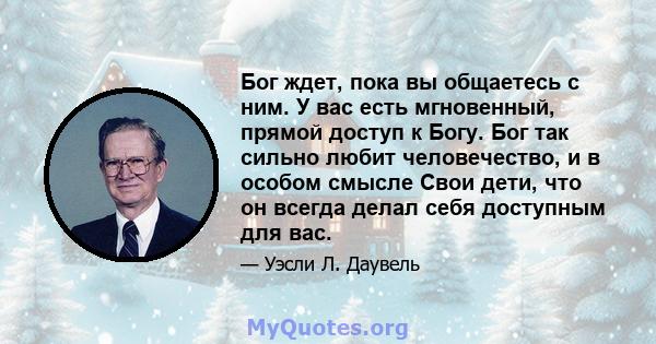 Бог ждет, пока вы общаетесь с ним. У вас есть мгновенный, прямой доступ к Богу. Бог так сильно любит человечество, и в особом смысле Свои дети, что он всегда делал себя доступным для вас.