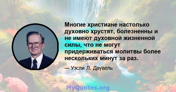 Многие христиане настолько духовно хрустят, болезненны и не имеют духовной жизненной силы, что не могут придерживаться молитвы более нескольких минут за раз.