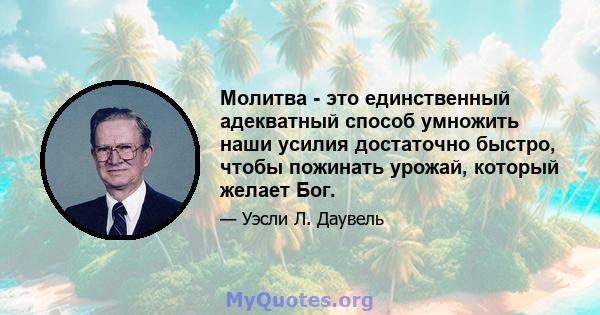 Молитва - это единственный адекватный способ умножить наши усилия достаточно быстро, чтобы пожинать урожай, который желает Бог.