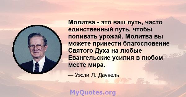 Молитва - это ваш путь, часто единственный путь, чтобы поливать урожай. Молитва вы можете принести благословение Святого Духа на любые Евангельские усилия в любом месте мира.