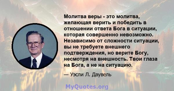 Молитва веры - это молитва, желающая верить и победить в отношении ответа Бога в ситуации, которая совершенно невозможно. Независимо от сложности ситуации, вы не требуете внешнего подтверждения, но верите Богу, несмотря 