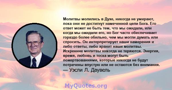 Молитвы молились в Духе, никогда не умирают, пока они не достигнут намеченной цели Бога. Его ответ может не быть тем, что мы ожидали, или когда мы ожидали его, но Бог часто обеспечивает гораздо более обильно, чем мы