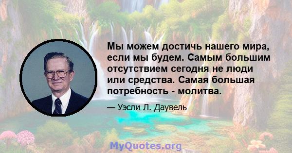 Мы можем достичь нашего мира, если мы будем. Самым большим отсутствием сегодня не люди или средства. Самая большая потребность - молитва.