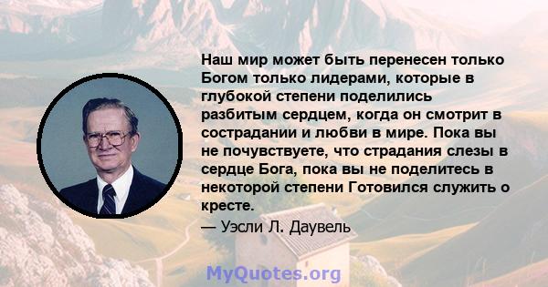 Наш мир может быть перенесен только Богом только лидерами, которые в глубокой степени поделились разбитым сердцем, когда он смотрит в сострадании и любви в мире. Пока вы не почувствуете, что страдания слезы в сердце