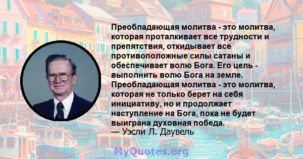 Преобладающая молитва - это молитва, которая проталкивает все трудности и препятствия, откидывает все противоположные силы сатаны и обеспечивает волю Бога. Его цель - выполнить волю Бога на земле. Преобладающая молитва