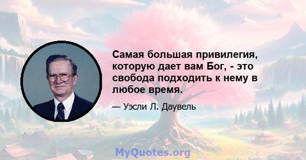 Самая большая привилегия, которую дает вам Бог, - это свобода подходить к нему в любое время.